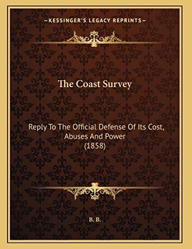 The Coast Survey: Reply To The Official Defense Of Its Cost, Abuses And Power (1858)