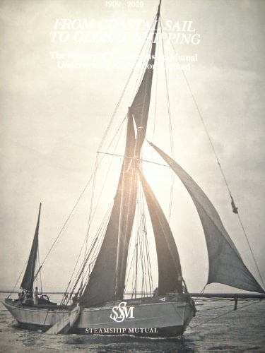 From Coastal Sail to Global Shipping, 1909-2009 The History of the Steamship Mutual Underwriting Association Limited