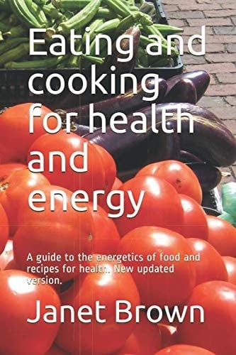 Eating and Cooking for Health and Energy A Guide to the Energetics of Food and Recipes for Health. New Updated Version