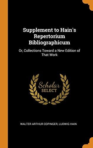 Supplement to Hain's Repertorium Bibliographicum Or, Collections Toward a New Edition of That Work