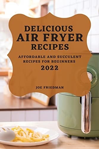 Delicious Air Fryer Recipes 2022 Affordable and Succulent Recipes for Beginners