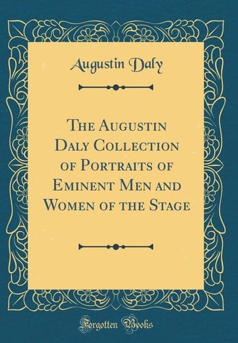 The Augustin Daly Collection of Portraits of Eminent Men and Women of the Stage (Classic Reprint)