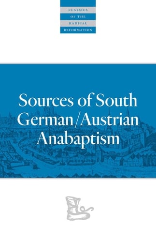 Sources of South German/Austrian Anabaptism (Classics of the Radical Reformation Book 10)