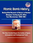 Atomic Bomb History Declassified Account of Return to Nuclear Weapons Testing by U.S. After Test Moratorium 1958-1961 - The Only Detailed Report by Insider of Space, Atmospheric and Underground Tests