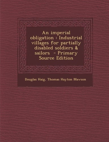 An Imperial Obligation Industrial Villages for Partially Disabled Soldiers Andamp; Sailors - Primary Source Edition