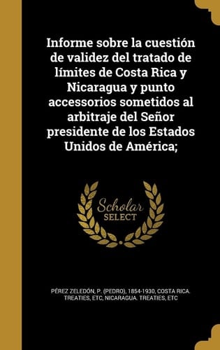 Informe sobre la cuestión de validez del tratado de límites de Costa Rica y Nicaragua y punto accessorios sometidos al arbitraje del Señor presidente de los Estados Unidos de América;