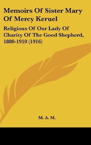 Memoirs Of Sister Mary Of Mercy Keruel Religious Of Our Lady Of Charity Of The Good Shepherd, 1880-1910 (1916)