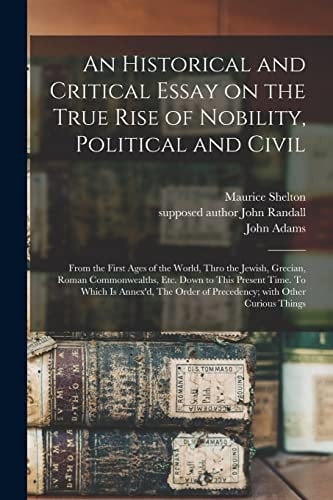 An Historical and Critical Essay on the True Rise of Nobility, Political and Civil From the First Ages of the World, Thro the Jewish, Grecian, Roman Commonwealths, Etc. Down to This Present Time. To Which is Annex'd, The Order of Precedency; With...