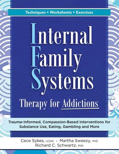 Internal Family Systems Therapy for Addictions Trauma-Informed, Compassion-Based Interventions for Substance Use, Eating, Gambling and More