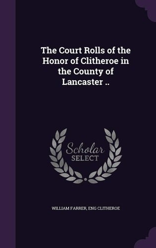 The Court Rolls of the Honor of Clitheroe in the County of Lancaster . .
