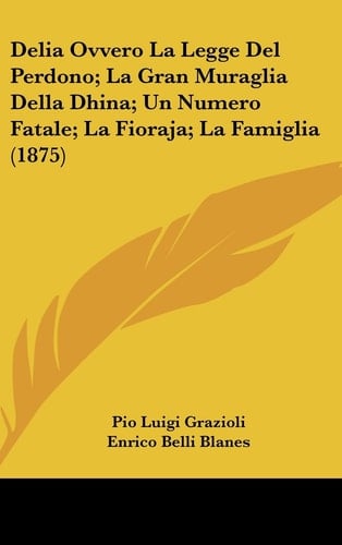 Delia Ovvero La Legge Del Perdono; La Gran Muraglia Della Dhina; Un Numero Fatale; La Fioraja; La Famiglia (1875) (Italian Edition)