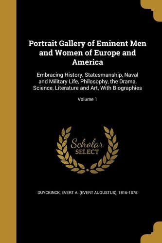 Portrait Gallery of Eminent Men and Women of Europe and America Embracing History, Statesmanship, Naval and Military Life, Philosophy, the Drama, Science, Literature and Art, With Biographies; Volume 1
