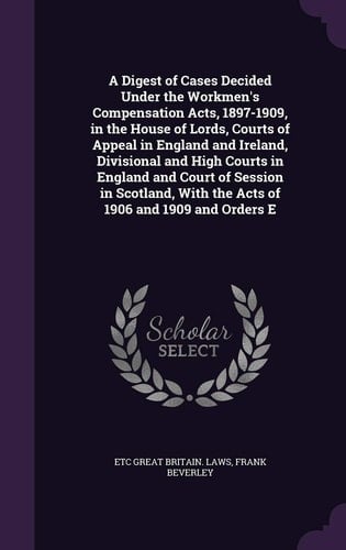 A Digest of Cases Decided Under the Workmen's Compensation Acts, 1897-1909, in the House of Lords, Courts of Appeal in England and Ireland, Divisional and High Courts in England and Court of Session in Scotland, with the Acts of 1906 and 1909 and Orders E