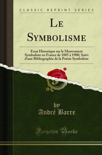 Le Symbolisme Essai Historique Sur Le Mouvement Symboliste En France de 1885 À 1900; Suivi d'Une Bibliographie de la Poésie Symboliste (Classic Reprint)