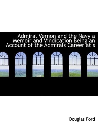 Admiral Vernon and the Navy a Memoir and Vindication Being an Account of the Admirals Career at s