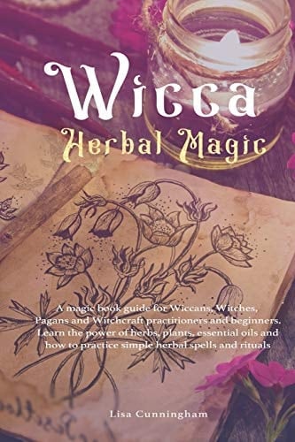 Wicca Herbal Magic A Magic Book Guide for Wiccans, Witches, Pagans and Witchcraft Practitioners and Beginners. Learn the Power of Herbs, Plants, Essential Oils and How to Practice Simple Herbal Spell