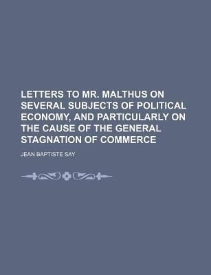 Letters to Mr Malthus on Several Subjects of Political Economy, and Particularly on the Cause of the General Stagnation of Commerce