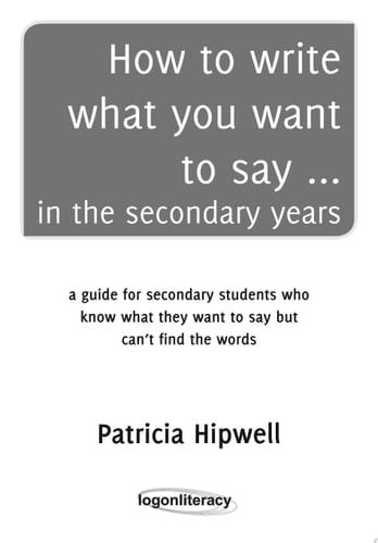 How to write what you want to say ... in the secondary years a guide for secondary students who know what they want to say but can’t find the words