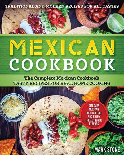 Mexican Cookbook The Complete Mexican Cookbook. Tasty Recipes for Real Home Cooking. Discover Mexican Food Culture and Enjoy the Authentic Flavors. Traditional and Modern Recipes for All Tastes