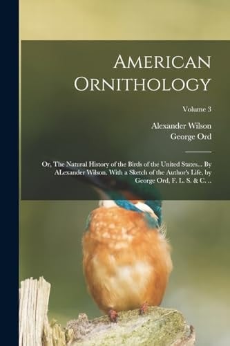 American Ornithology; Or, The Natural History of the Birds of the United States... By ALexander Wilson. With a Sketch of the Author's Life, by George Ord, F. L. S. & C. ..; Volume 3