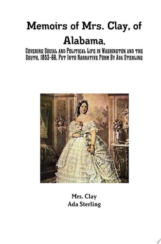 Memoirs of Mrs. Clay, of Alabama, Covering Social and Political Life in Washington and the South, 1853-66. Put Into Narrative Form By Ada Sterling
