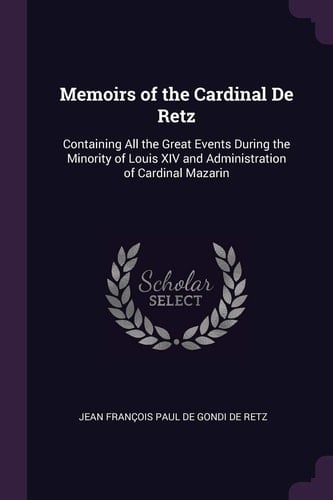 Memoirs of the Cardinal De Retz Containing All the Great Events During the Minority of Louis XIV and Administration of Cardinal Mazarin