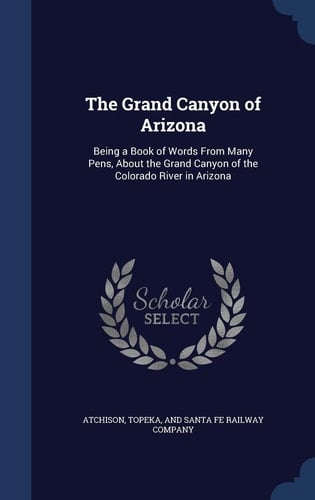 The Grand Canyon of Arizona Being a Book of Words From Many Pens, About the Grand Canyon of the Colorado River in Arizona