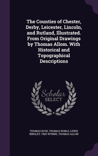 The Counties of Chester, Derby, Leicester, Lincoln, and Rutland, Illustrated. From Original Drawings by Thomas Allom. With Historical and Topographical Descriptions