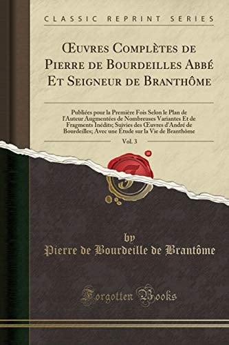 Oeuvres Complètes de Pierre de Bourdeilles Abbé Et Seigneur de Branthôme, Vol. 3 Publiées Pour La Première Fois Selon Le Plan de l'Auteur Augmentées de Nombreuses Variantes Et de Fragments Inédits; Suivies Des Oeuvres d'André de Bourdeilles; Avec