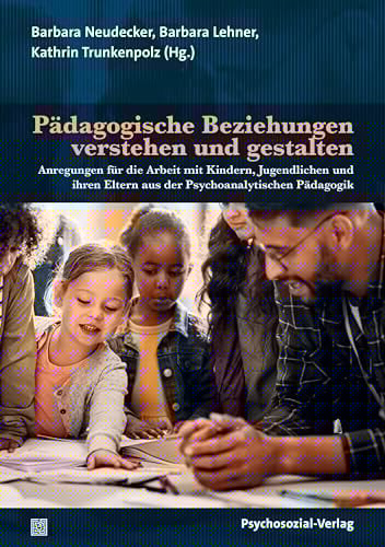 Pädagogische Beziehungen verstehen und gestalten Anregungen für die Arbeit mit Kindern, Jugendlichen und ihren Eltern aus der Psychoanalytischen Pädagogik