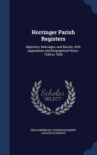 Horringer Parish Registers Baptisms, Marriages, and Burials, With Appendixes and Biographical Notes. 1558 to 1850