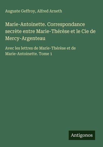 Marie-Antoinette. Correspondance secrète entre Marie-Thérèse et le Cie de Mercy-Argenteau - Avec les lettres de Marie-Thérèse et de Marie-Antoinette. Tome 1