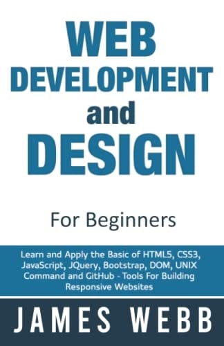 Web Development and Design for Beginners Learn and Apply the Basic of HTML5, CCS3, JavaScript, JQuery, Bootstrap, DOM, UNIX Command and GitHub - Tools for Building Responsive Websites
