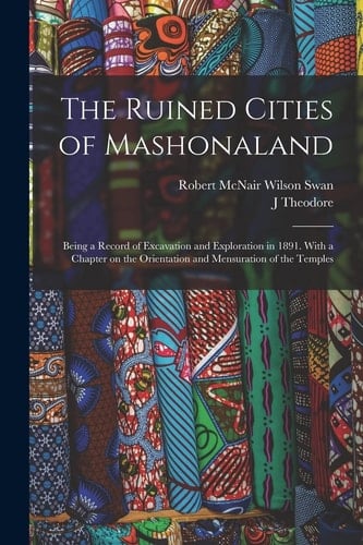 The Ruined Cities of Mashonaland; Being a Record of Excavation and Exploration in 1891. With a Chapter on the Orientation and Mensuration of the Temples