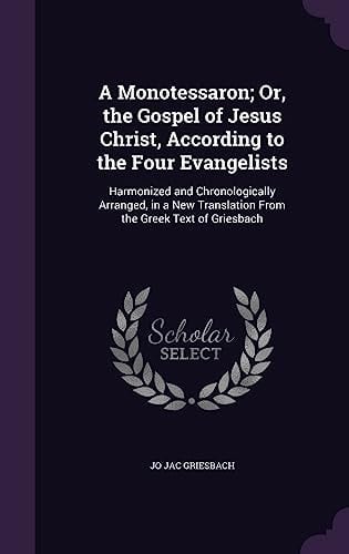 A Monotessaron; Or, the Gospel of Jesus Christ, According to the Four Evangelists Harmonized and Chronologically Arranged, in a New Translation From the Greek Text of Griesbach