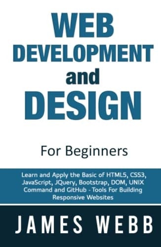 Web Development and Design for Beginners: Learn and Apply the Basic of HTML5, CSS3, JavaScript, JQuery, Bootstrap, DOM, UNIX Command and GitHub - Tools For Building Responsive Websites