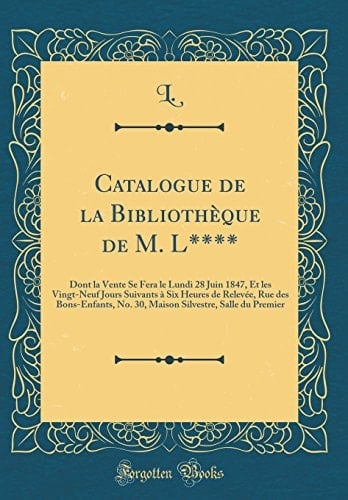 Catalogue de la Bibliothèque de M. L**** Dont La Vente Se Fera Le Lundi 28 Juin 1847, Et Les Vingt-Neuf Jours Suivants À Six Heures de Relevée, Rue Des Bons-Enfants, No. 30, Maison Silvestre, Salle Du Premier (Classic Reprint)