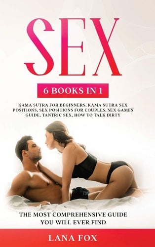 Sex 6 Books in 1: Kama Sutra for Beginners, Kama Sutra Sex Positions, Sex Positions for Couples, Sex Games Guide, Tantric Sex & How to Talk Dirty The Most Comprehensive Guide You Will Ever Find.