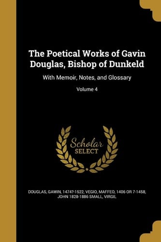 The Poetical Works of Gavin Douglas, Bishop of Dunkeld With Memoir, Notes, and Glossary; Volume 4