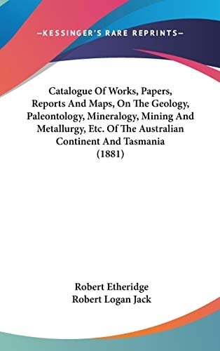 Catalogue Of Works, Papers, Reports And Maps, On The Geology, Paleontology, Mineralogy, Mining And Metallurgy, Etc. Of The Australian Continent And Tasmania (1881)