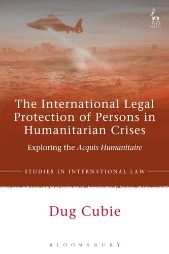 The International Legal Protection of Persons in Humanitarian Crises Exploring the Acquis Humanitaire