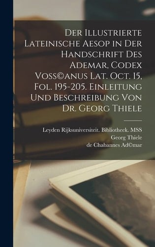 Der Illustrierte Lateinische Aesop in der Handschrift des Ademar, Codex Voss(c)anus Lat. Oct. 15, Fol. 195-205. Einleitung und Beschreibung Von Dr. Georg Thiele