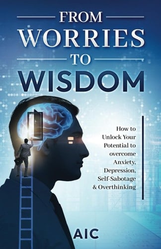 From Worries to Wisdom How to Unlock Your Potential to Overcome Anxiety, Depression, Self-Sabotage & Overthinking