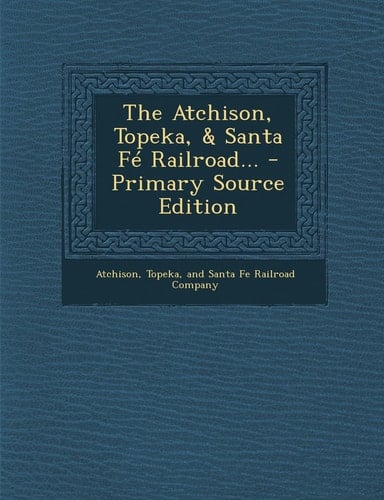 The Atchison, Topeka, and Santa Fé Railroad... - Primary Source Edition