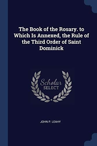 The Book of the Rosary. to Which Is Annexed, the Rule of the Third Order of Saint Dominick