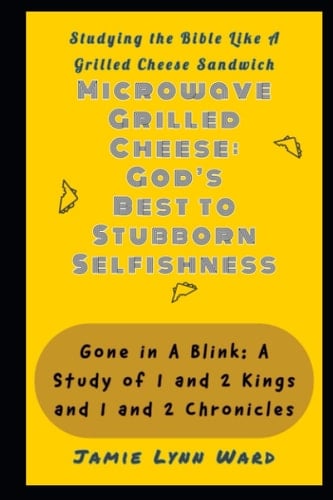 Microwave Grilled Cheese: God's Best to Stubborn Selfishness: Gone in A Blink: A Study in 1 and 2 Kings and 1 and 2 Chronicles (Studying the Bible Like a Grilled Cheese Sandwich)