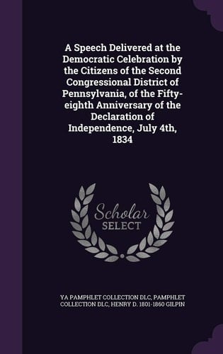 A Speech Delivered at the Democratic Celebration by the Citizens of the Second Congressional District of Pennsylvania, of the Fifty-Eighth Anniversary of the Declaration of Independence, July 4th, 1834