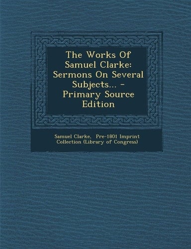 The Works of Samuel Clarke Sermons on Several Subjects... - Primary Source Edition