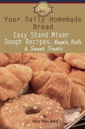Your Daily Homemade Bread: Easy Stand Mixer Dough Recipes Bagels, Rolls, and Sweet Treats