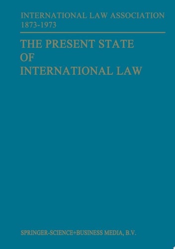 The Present State of International Law and Other Essays written in honour of the Centenary Celebration of the International Law Association 1873–1973